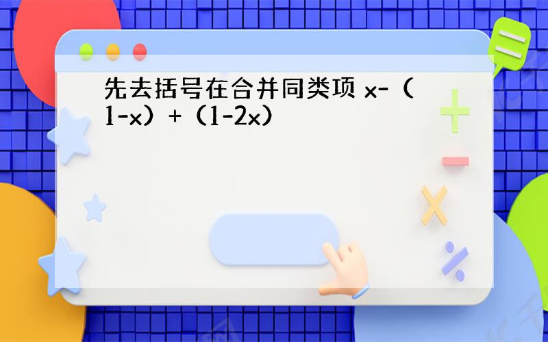 先去括号在合并同类项 x-（1-x）+（1-2x）