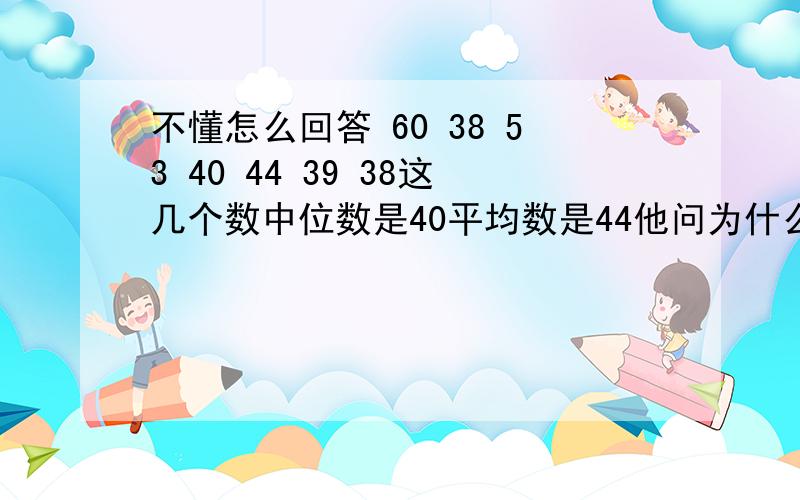 不懂怎么回答 60 38 53 40 44 39 38这几个数中位数是40平均数是44他问为什么中位数比平均数小?怎么答