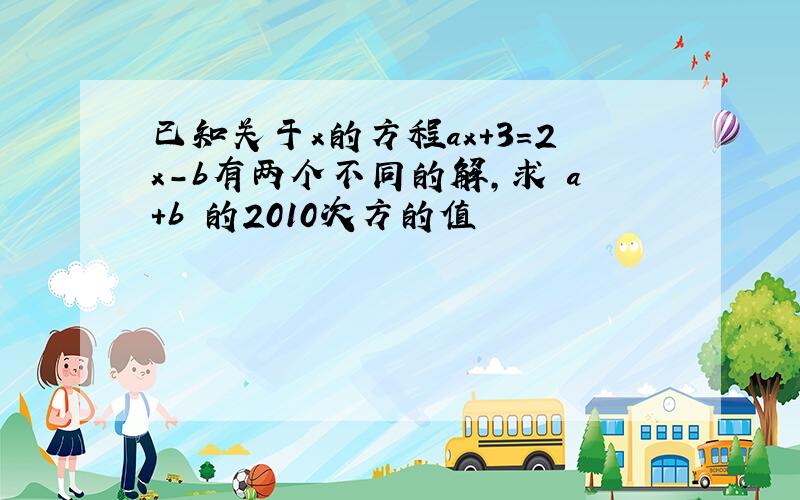 已知关于x的方程ax+3=2x－b有两个不同的解,求﹙a+b﹚的2010次方的值