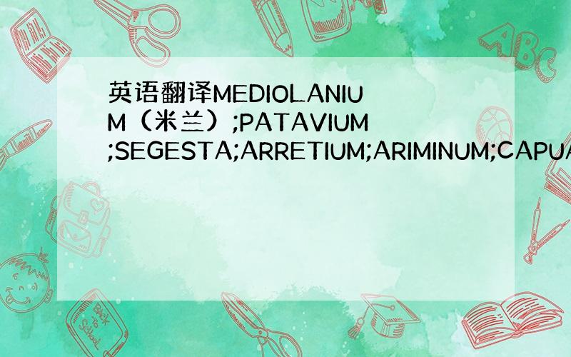 英语翻译MEDIOLANIUM（米兰）;PATAVIUM;SEGESTA;ARRETIUM;ARIMINUM;CAPUA