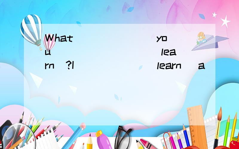 What _______you_________[learn]?I ______[learn] a