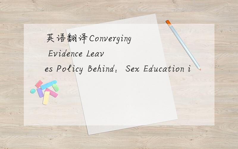 英语翻译Converging Evidence Leaves Policy Behind：Sex Education i