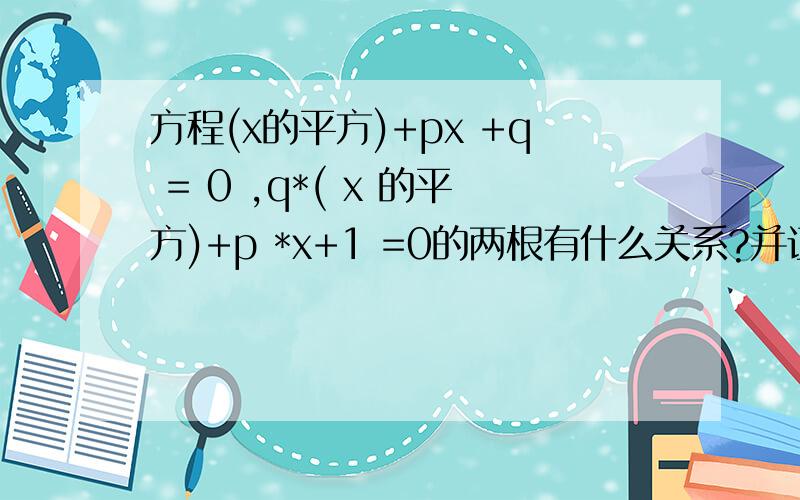 方程(x的平方)+px +q = 0 ,q*( x 的平方)+p *x+1 =0的两根有什么关系?并证明