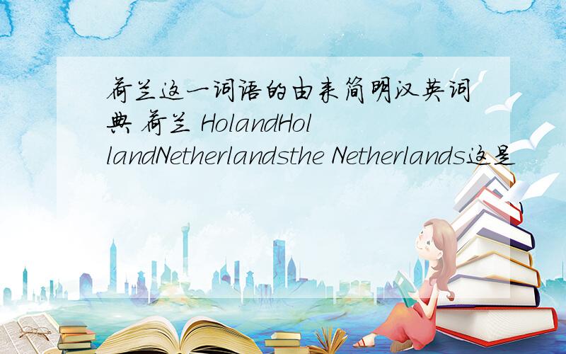 荷兰这一词语的由来简明汉英词典 荷兰 HolandHollandNetherlandsthe Netherlands这是