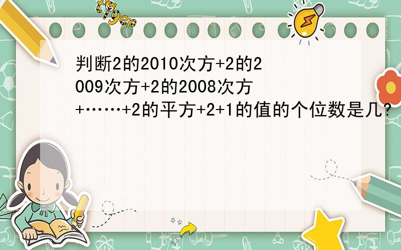 判断2的2010次方+2的2009次方+2的2008次方+……+2的平方+2+1的值的个位数是几?