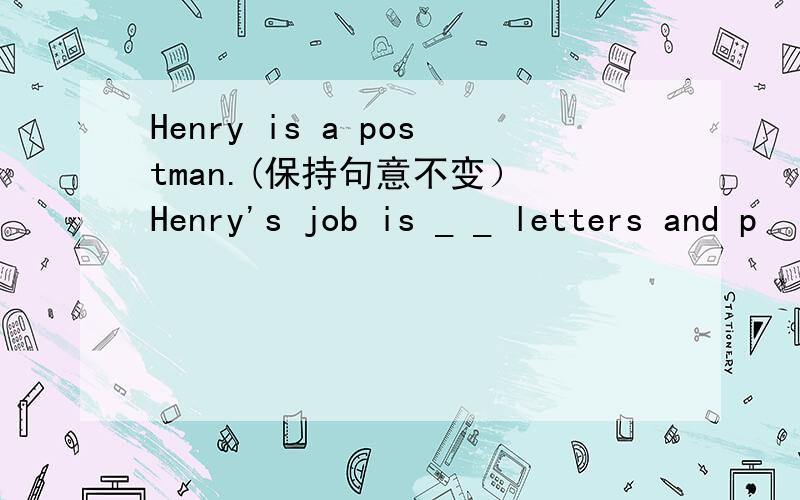 Henry is a postman.(保持句意不变） Henry's job is _ _ letters and p