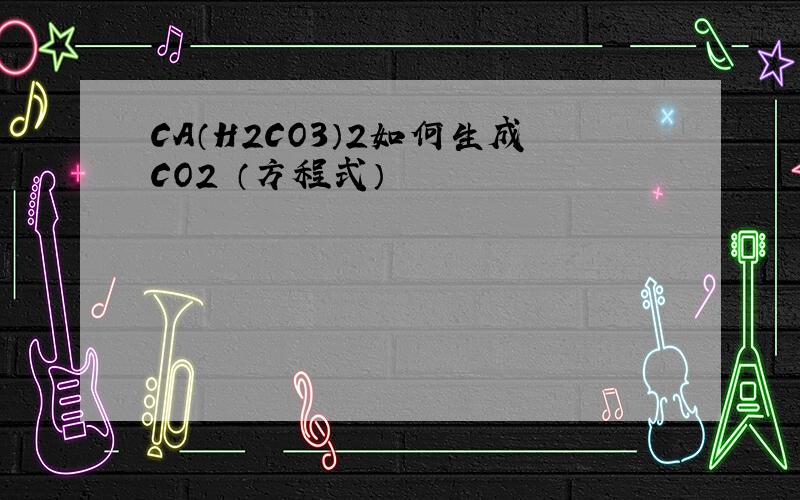 CA（H2CO3）2如何生成CO2 （方程式）