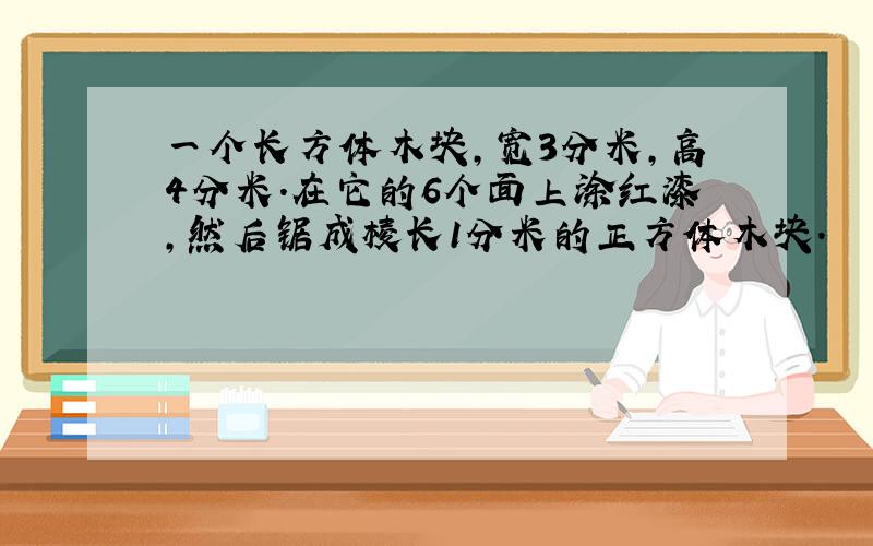 一个长方体木块,宽3分米,高4分米.在它的6个面上涂红漆,然后锯成棱长1分米的正方体木块.