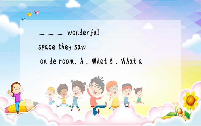 ___ wonderful space they saw on de room. A . What B . What a