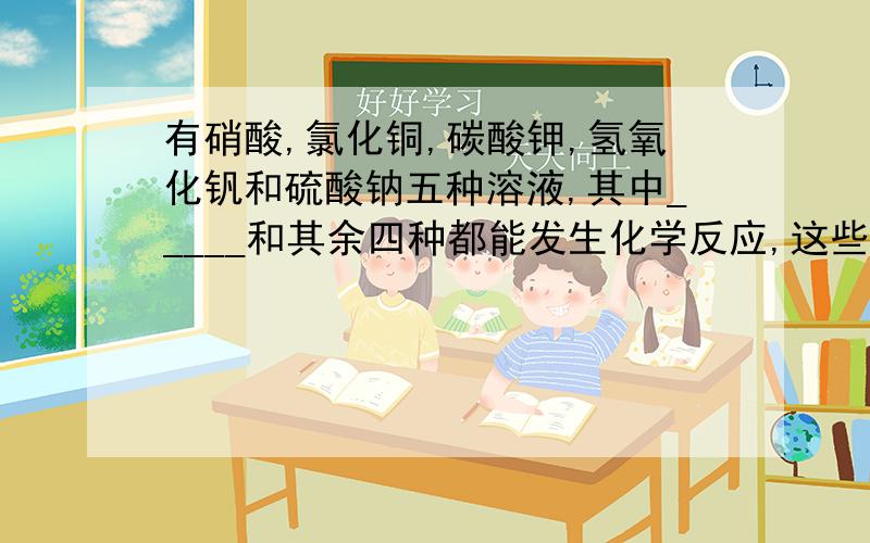 有硝酸,氯化铜,碳酸钾,氢氧化钒和硫酸钠五种溶液,其中_____和其余四种都能发生化学反应,这些反应的基本