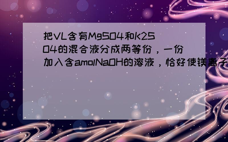 把VL含有MgSO4和K2SO4的混合液分成两等份，一份加入含amolNaOH的溶液，恰好使镁离子完全沉淀为氢氧化镁；另