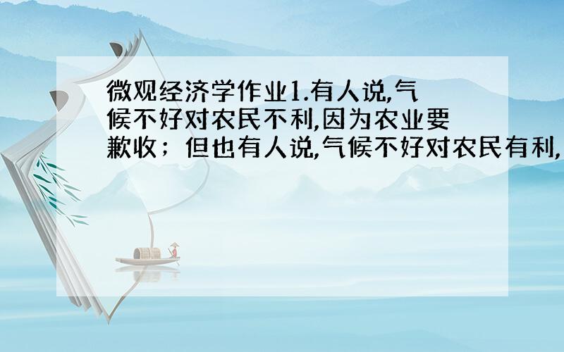 微观经济学作业1.有人说,气候不好对农民不利,因为农业要歉收；但也有人说,气候不好对农民有利,因为农业歉收后谷物会涨价,