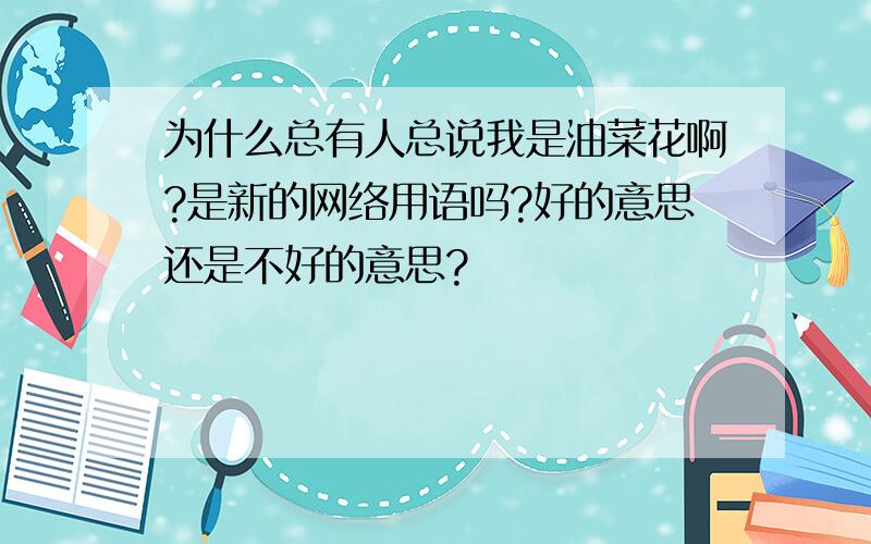 为什么总有人总说我是油菜花啊?是新的网络用语吗?好的意思还是不好的意思?