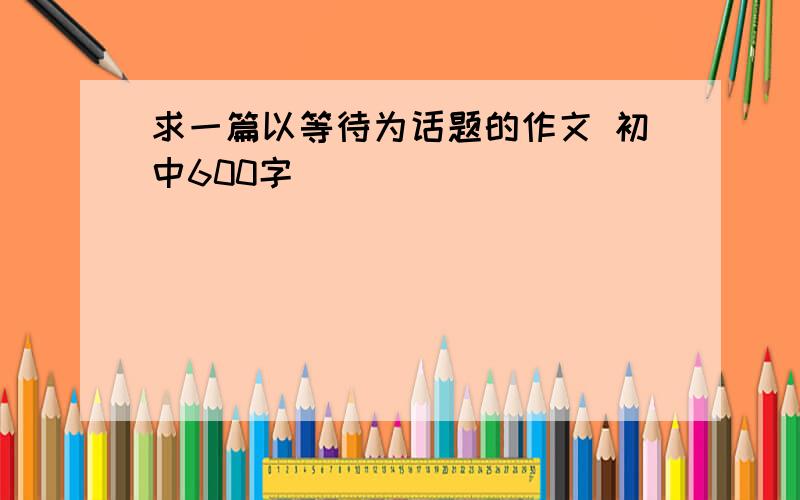 求一篇以等待为话题的作文 初中600字