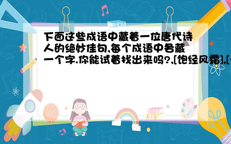 下面这些成语中藏着一位唐代诗人的绝妙佳句,每个成语中各藏一个字.你能试着找出来吗?,[饱经风霜],[一叶障目],[万紫千