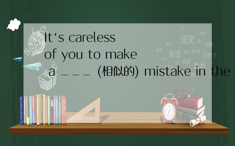 It's careless of you to make a ___ (相似的) mistake in the exam