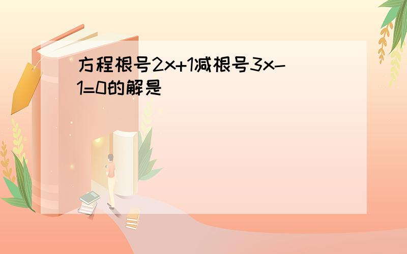 方程根号2x+1减根号3x-1=0的解是