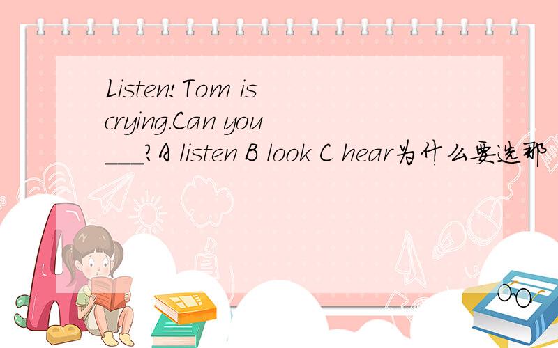 Listen!Tom is crying.Can you___?A listen B look C hear为什么要选那