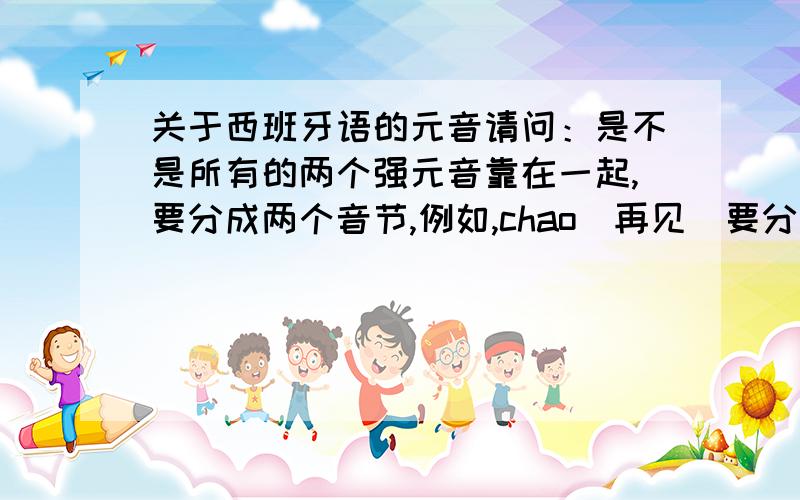 关于西班牙语的元音请问：是不是所有的两个强元音靠在一起,要分成两个音节,例如,chao（再见）要分成两个音节cha和o