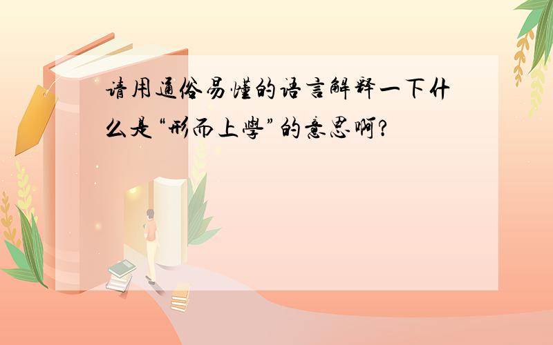 请用通俗易懂的语言解释一下什么是“形而上学”的意思啊?