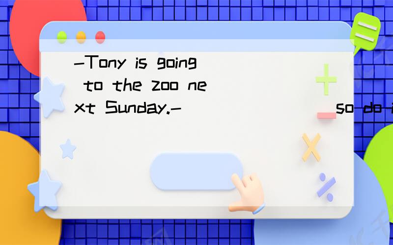 -Tony is going to the zoo next Sunday.-________ so do i so i