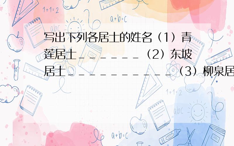 写出下列各居士的姓名（1）青莲居士＿＿＿＿＿＿（2）东坡居士＿＿＿＿＿＿＿＿＿＿（3）柳泉居士＿＿＿＿＿＿（4）香山居士