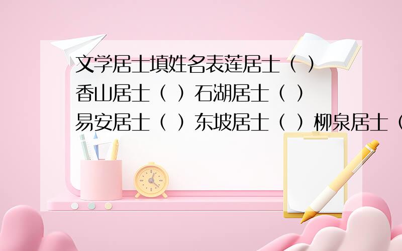 文学居士填姓名表莲居士（ ）香山居士（ ）石湖居士（ ）易安居士（ ）东坡居士（ ）柳泉居士（ ）