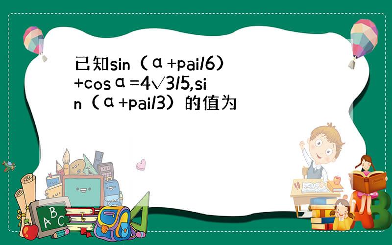 已知sin（α+pai/6）+cosα=4√3/5,sin（α+pai/3）的值为