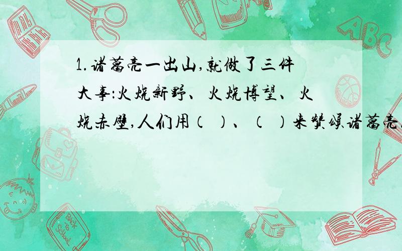 1.诸葛亮一出山,就做了三件大事：火烧新野、火烧博望、火烧赤壁,人们用（ ）、（ ）来赞颂诸葛亮.（可填词语或成语）