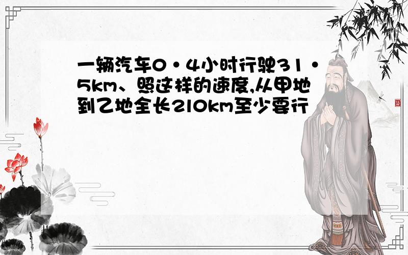 一辆汽车0·4小时行驶31·5km、照这样的速度,从甲地到乙地全长2l0km至少要行