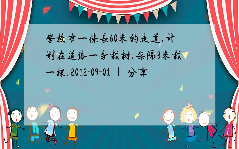 学校有一条长60米的走道,计划在道路一旁栽树.每隔3米栽一棵.2012-09-01 | 分享