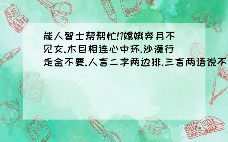 能人智士帮帮忙!1嫦娥奔月不见女.木目相连心中环.沙漠行走金不要.人言二字两边排.三言两语说不完.两地相思难相见.相恋的