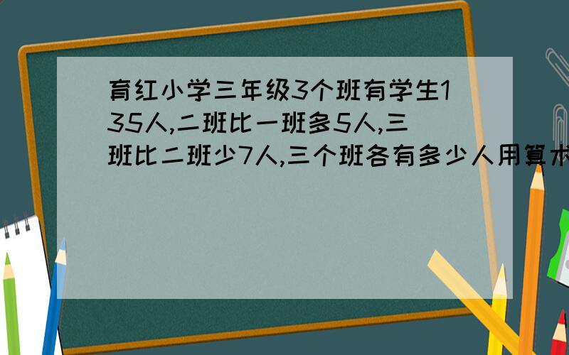 育红小学三年级3个班有学生135人,二班比一班多5人,三班比二班少7人,三个班各有多少人用算术法解答