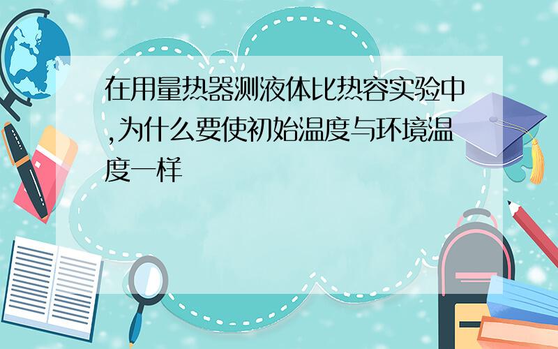 在用量热器测液体比热容实验中,为什么要使初始温度与环境温度一样