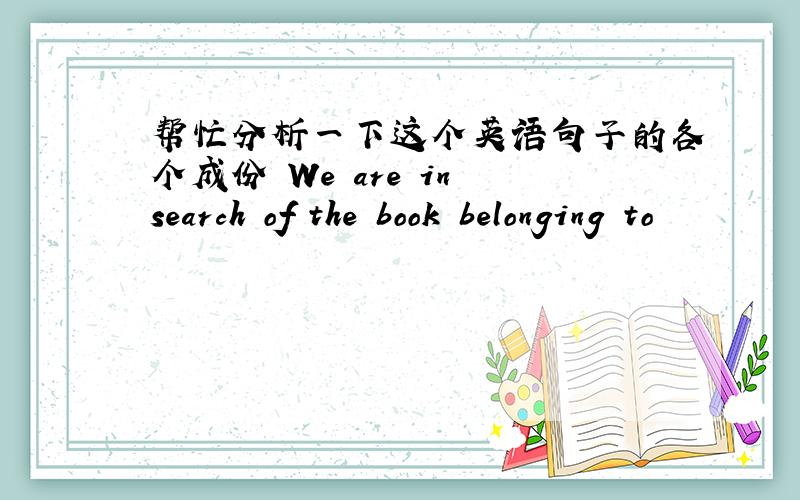 帮忙分析一下这个英语句子的各个成份 We are in search of the book belonging to