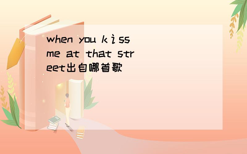 when you k讠ss me at that street出自哪首歌