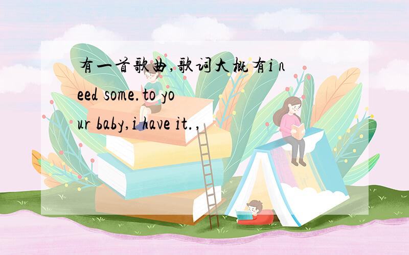 有一首歌曲,歌词大概有i need some.to your baby,i have it.,