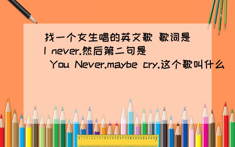 找一个女生唱的英文歌 歌词是I never.然后第二句是 You Never.maybe cry.这个歌叫什么