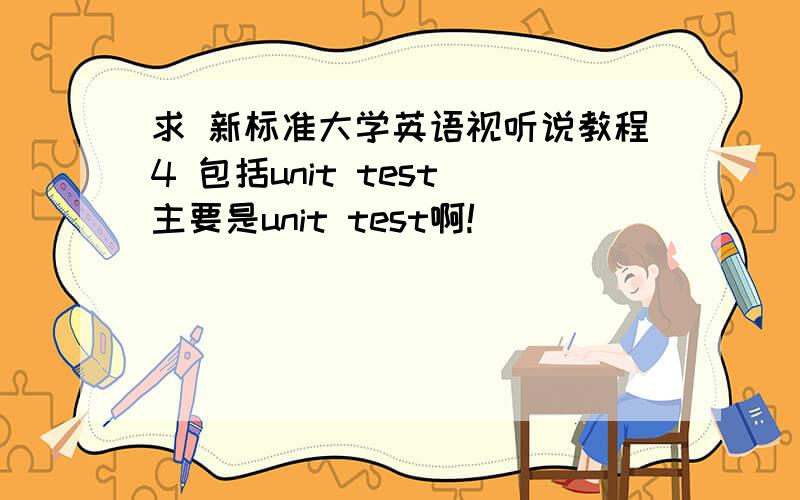 求 新标准大学英语视听说教程4 包括unit test 主要是unit test啊!