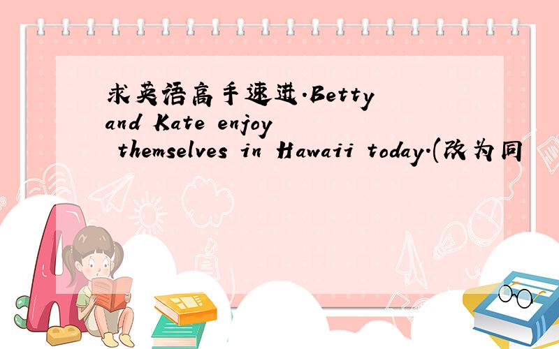 求英语高手速进.Betty and Kate enjoy themselves in Hawaii today.(改为同