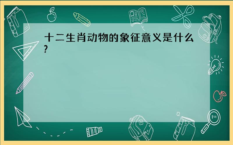 十二生肖动物的象征意义是什么?