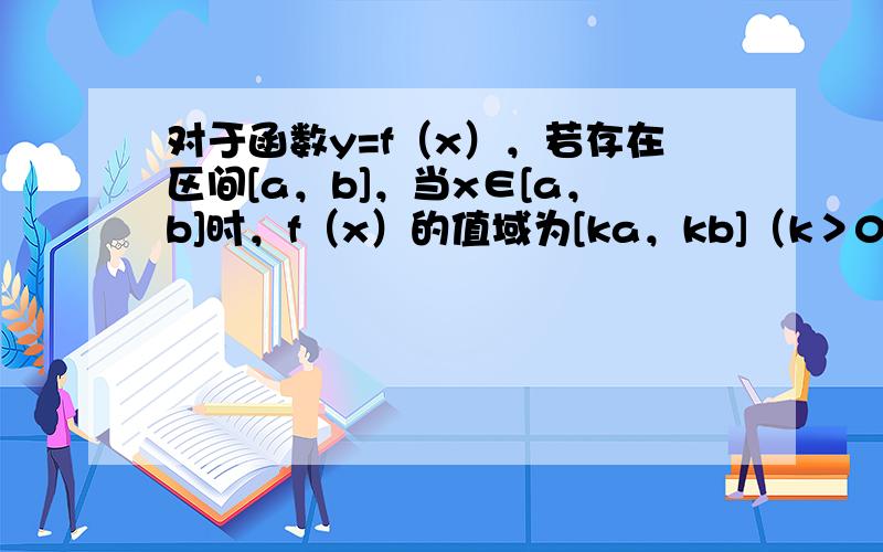 对于函数y=f（x），若存在区间[a，b]，当x∈[a，b]时，f（x）的值域为[ka，kb]（k＞0），则称y=f（x