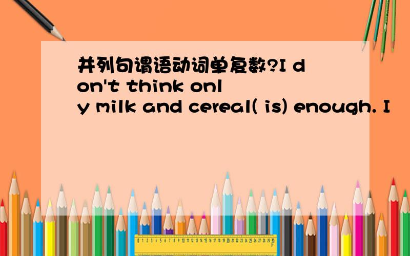 并列句谓语动词单复数?I don't think only milk and cereal( is) enough. I