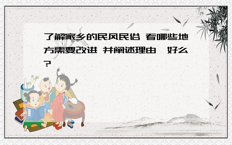 了解家乡的民风民俗 看哪些地方需要改进 并阐述理由,好么?