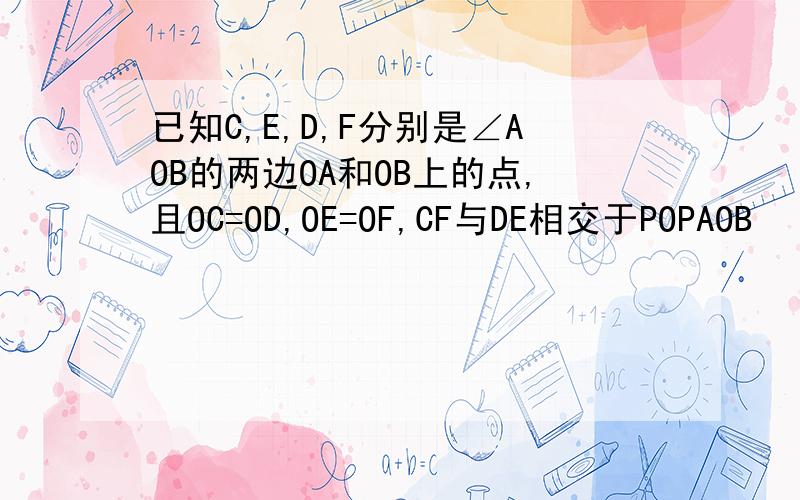 已知C,E,D,F分别是∠AOB的两边OA和OB上的点,且OC=OD,OE=OF,CF与DE相交于POPAOB