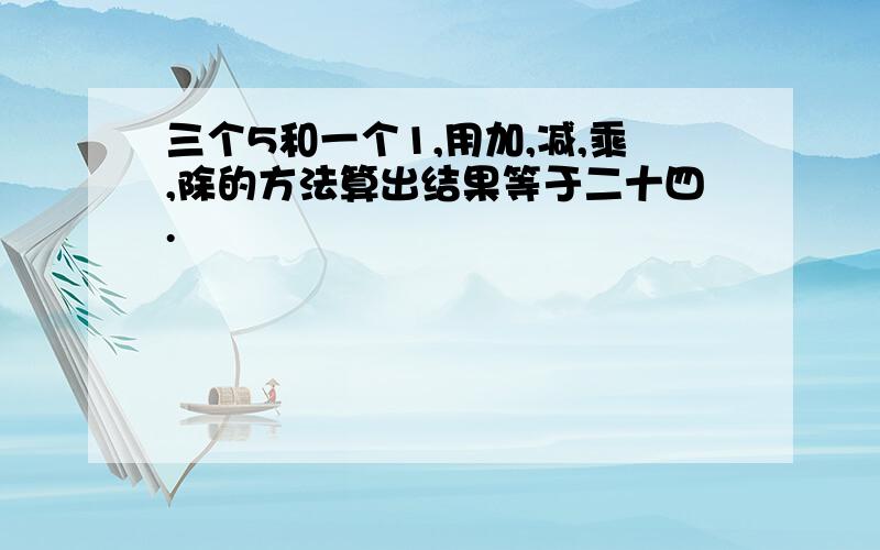 三个5和一个1,用加,减,乘,除的方法算出结果等于二十四.