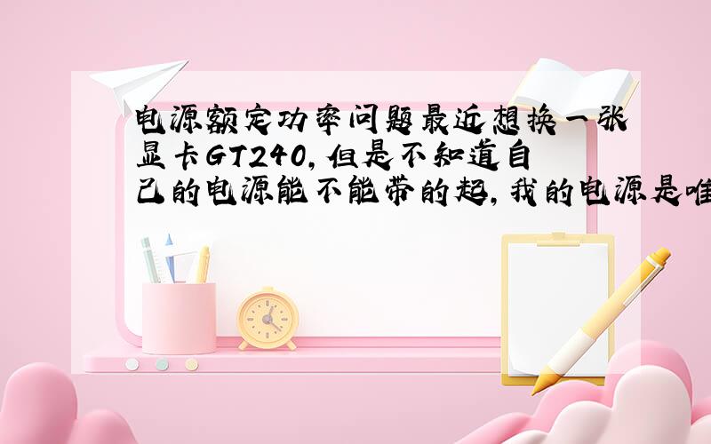 电源额定功率问题最近想换一张显卡GT240,但是不知道自己的电源能不能带的起,我的电源是唯博ATX-360P静音版,电源