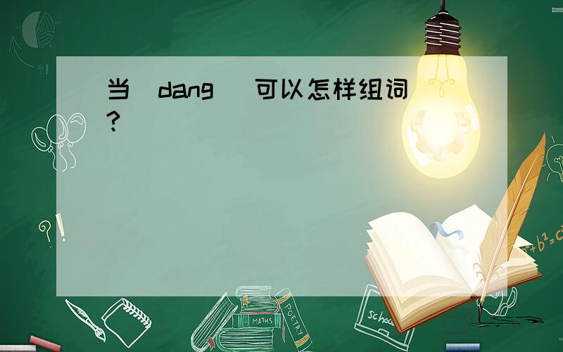 当(dang) 可以怎样组词?