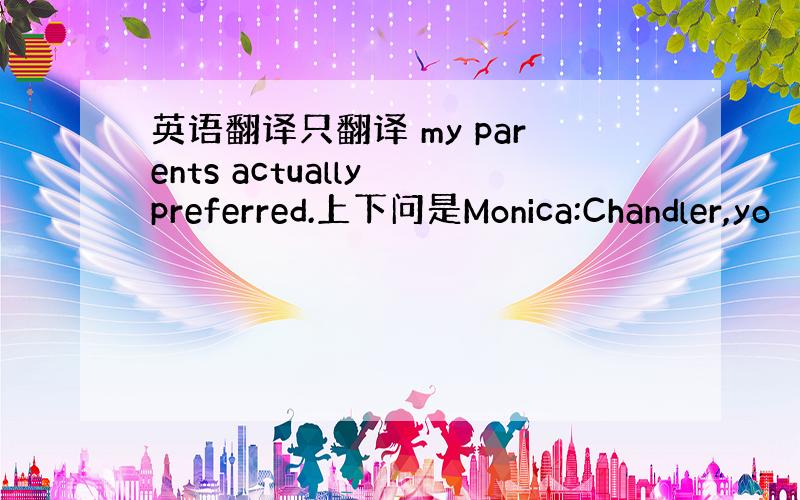 英语翻译只翻译 my parents actually preferred.上下问是Monica:Chandler,yo