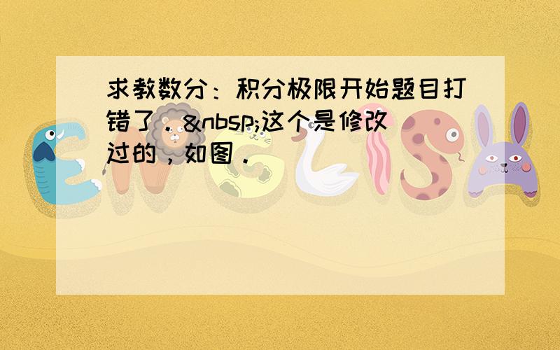 求教数分：积分极限开始题目打错了。 这个是修改过的，如图。